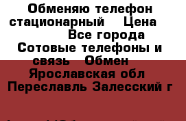 Обменяю телефон стационарный. › Цена ­ 1 500 - Все города Сотовые телефоны и связь » Обмен   . Ярославская обл.,Переславль-Залесский г.